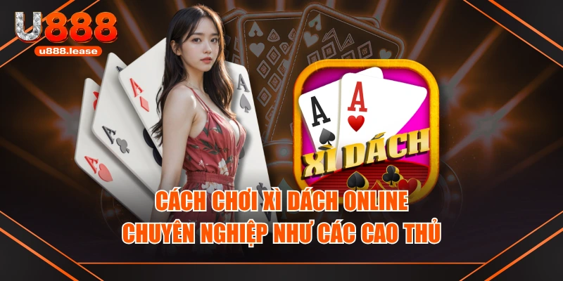 Cách Chơi Xì Dách Online Chuyên Nghiệp Như Các Cao Thủ